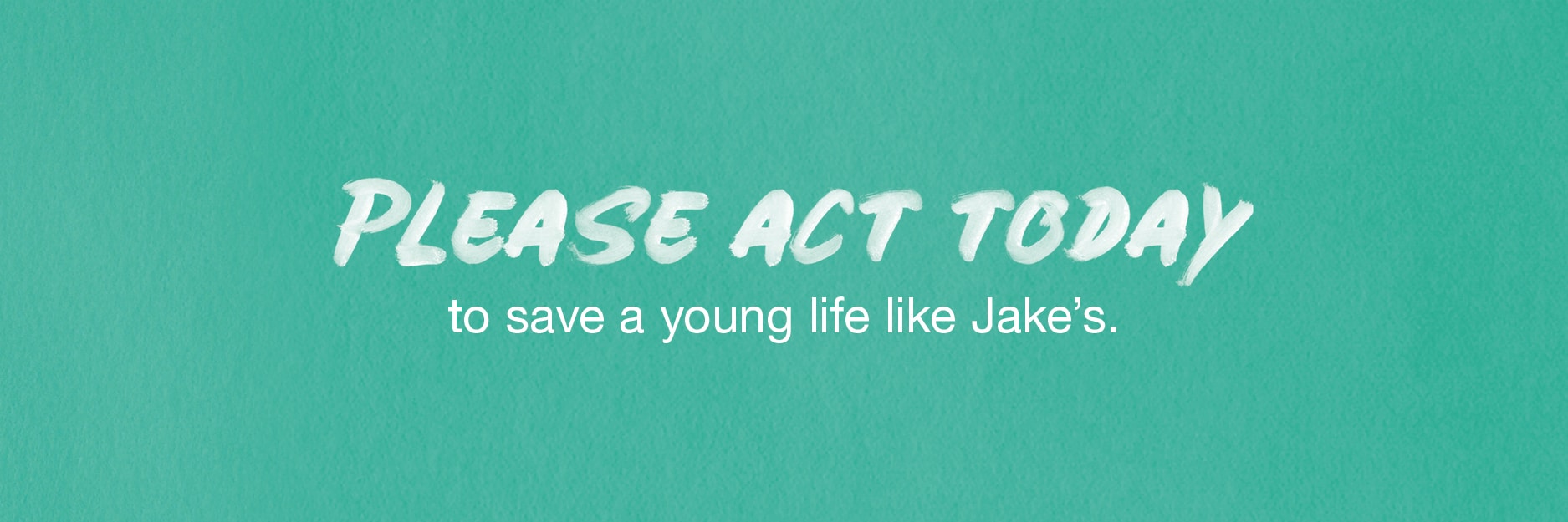 Please act today to save a young life like Jake's